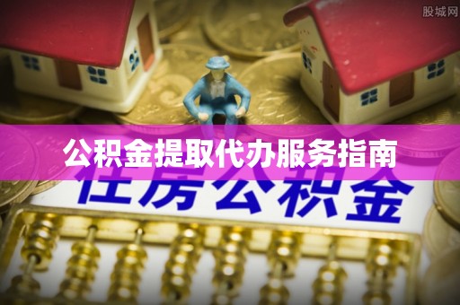 福州公积金提取代办服务指南