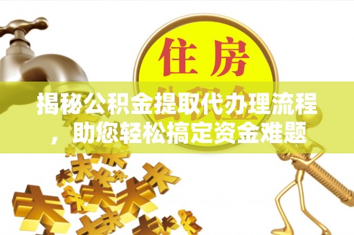 福州揭秘公积金提取代办理流程，助您轻松搞定资金难题