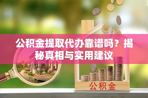福州公积金提取代办靠谱吗？揭秘真相与实用建议
