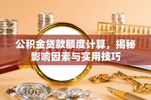 福州公积金贷款额度计算，揭秘影响因素与实用技巧