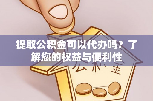 福州提取公积金可以代办吗？了解您的权益与便利性