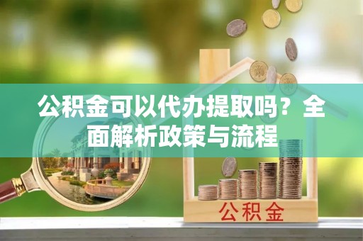 福州公积金可以代办提取吗？全面解析政策与流程