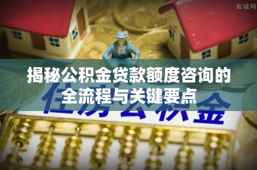 福州揭秘公积金贷款额度咨询的全流程与关键要点