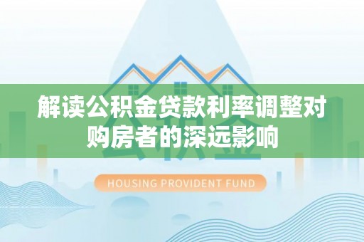 福州解读公积金贷款利率调整对购房者的深远影响