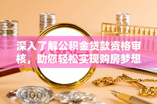 福州深入了解公积金贷款资格审核，助您轻松实现购房梦想