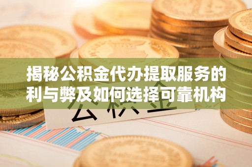 福州揭秘公积金代办提取服务的利与弊及如何选择可靠机构