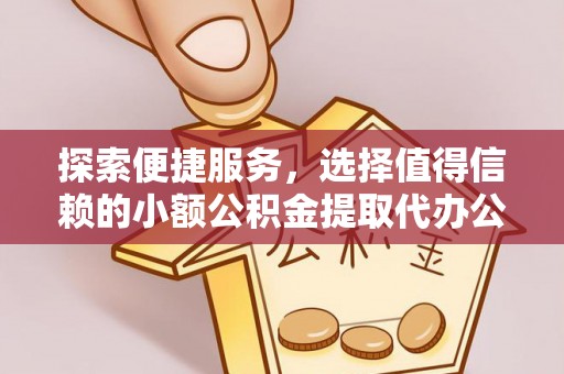 福州探索便捷服务，选择值得信赖的小额公积金提取代办公司