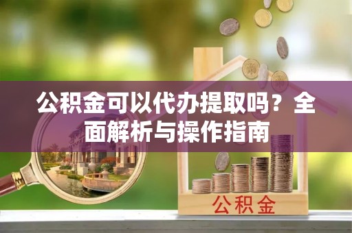 福州公积金可以代办提取吗？全面解析与操作指南