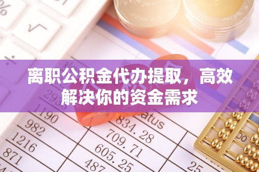 福州离职公积金代办提取，高效解决你的资金需求