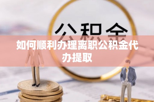 福州如何顺利办理离职公积金代办提取