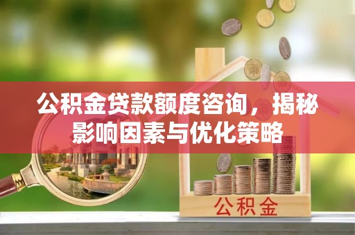 福州公积金贷款额度咨询，揭秘影响因素与优化策略