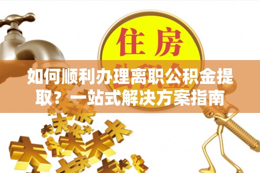 福州如何顺利办理离职公积金提取？一站式解决方案指南