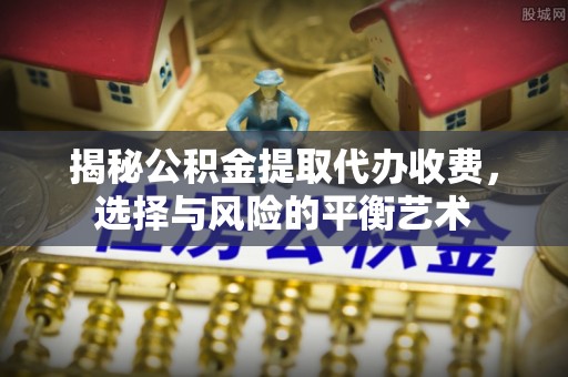 福州揭秘公积金提取代办收费，选择与风险的平衡艺术