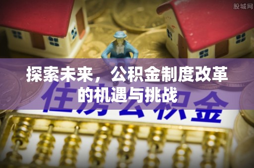 福州探索未来，公积金制度改革的机遇与挑战