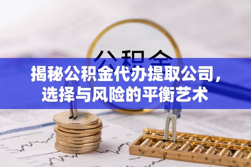 福州揭秘公积金代办提取公司，选择与风险的平衡艺术