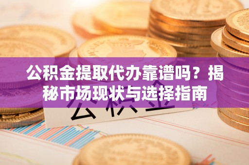 福州公积金提取代办靠谱吗？揭秘市场现状与选择指南