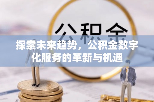 福州探索未来趋势，公积金数字化服务的革新与机遇