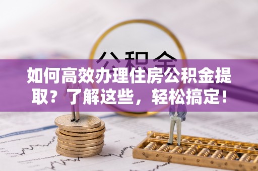 福州如何高效办理住房公积金提取？了解这些，轻松搞定！