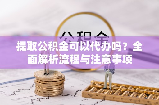 福州提取公积金可以代办吗？全面解析流程与注意事项