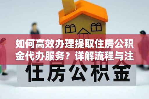 福州如何高效办理提取住房公积金代办服务？详解流程与注意事项