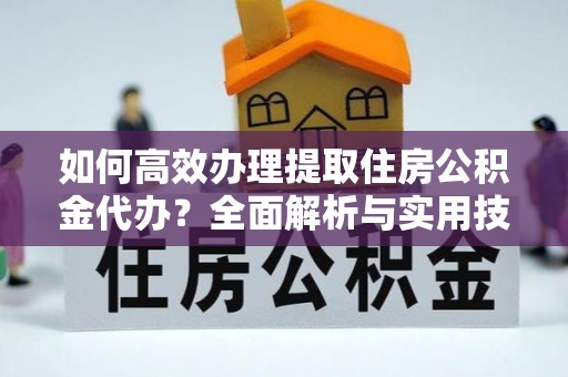 福州如何高效办理提取住房公积金代办？全面解析与实用技巧