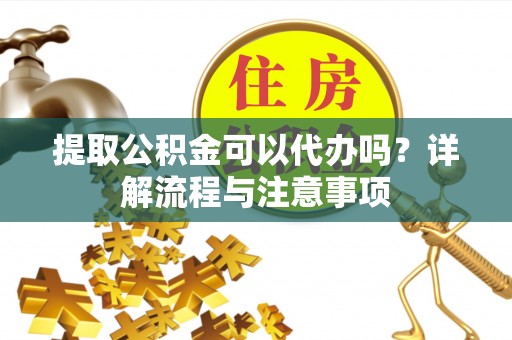 福州提取公积金可以代办吗？详解流程与注意事项
