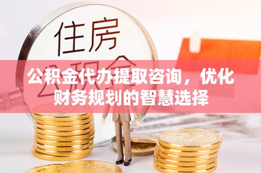 福州公积金代办提取咨询，优化财务规划的智慧选择