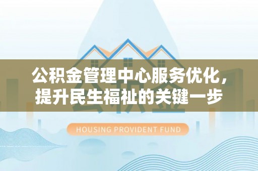 福州公积金管理中心服务优化，提升民生福祉的关键一步