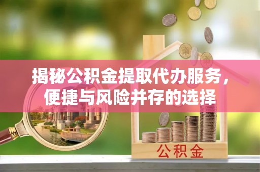 福州揭秘公积金提取代办服务，便捷与风险并存的选择