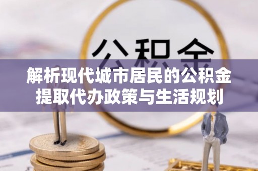 福州解析现代城市居民的公积金提取代办政策与生活规划