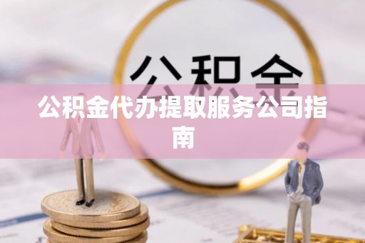 福州公积金代办提取服务公司指南