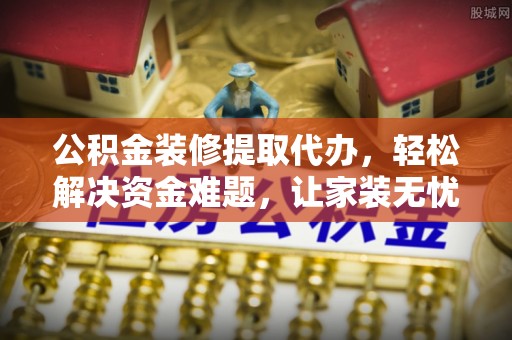 福州公积金装修提取代办，轻松解决资金难题，让家装无忧