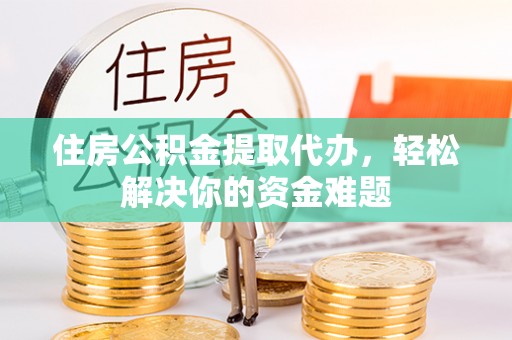 福州住房公积金提取代办，轻松解决你的资金难题
