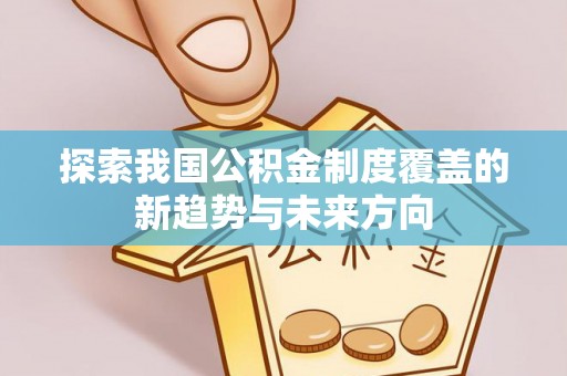 福州探索我国公积金制度覆盖的新趋势与未来方向