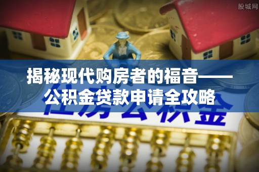 福州揭秘现代购房者的福音——公积金贷款申请全攻略