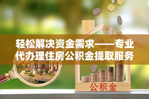 福州轻松解决资金需求——专业代办理住房公积金提取服务
