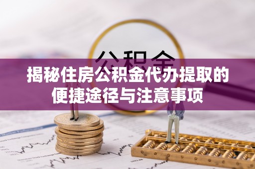 福州揭秘住房公积金代办提取的便捷途径与注意事项