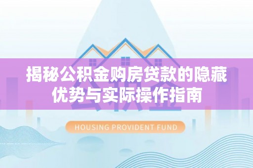 福州揭秘公积金购房贷款的隐藏优势与实际操作指南