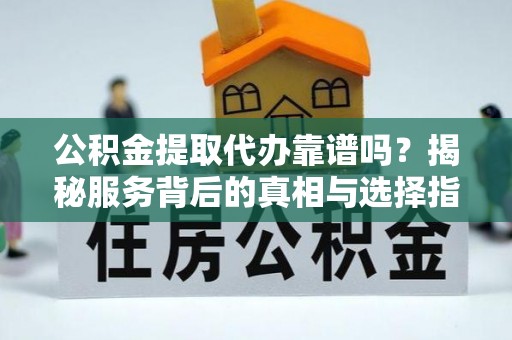 福州公积金提取代办靠谱吗？揭秘服务背后的真相与选择指南