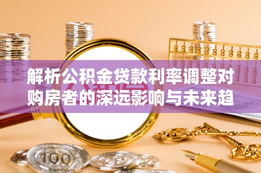 福州解析公积金贷款利率调整对购房者的深远影响与未来趋势