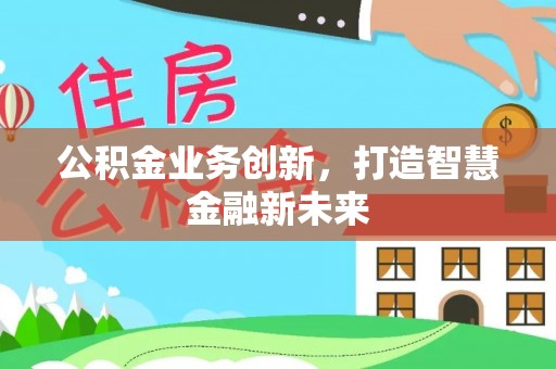 福州公积金业务创新，打造智慧金融新未来