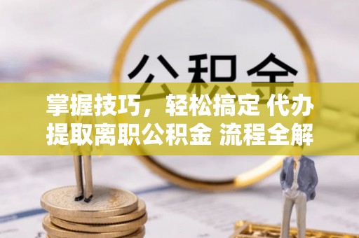 福州掌握技巧，轻松搞定 代办提取离职公积金 流程全解析