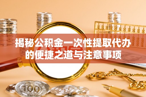 福州揭秘公积金一次性提取代办的便捷之道与注意事项