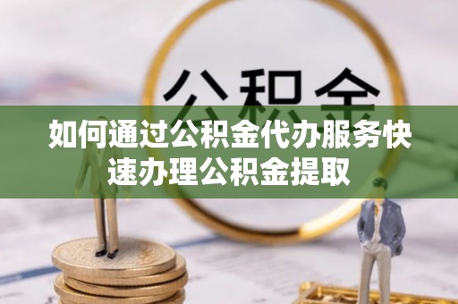 福州如何通过公积金代办服务快速办理公积金提取