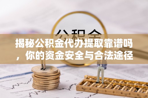 福州揭秘公积金代办提取靠谱吗，你的资金安全与合法途径全解析