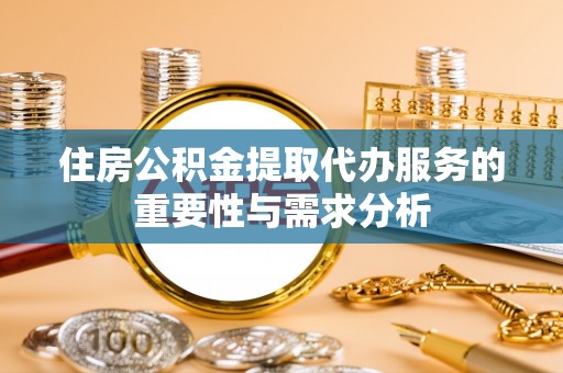 福州住房公积金提取代办服务的重要性与需求分析