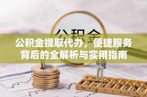 福州公积金提取代办，便捷服务背后的全解析与实用指南