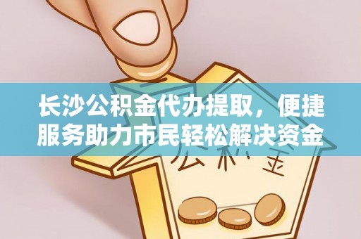 福州长沙公积金代办提取，便捷服务助力市民轻松解决资金需求