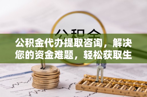 福州公积金代办提取咨询，解决您的资金难题，轻松获取生活助力