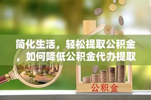 福州简化生活，轻松提取公积金，如何降低公积金代办提取的费用？